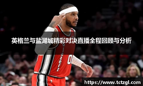 英格兰与盐湖城精彩对决直播全程回顾与分析